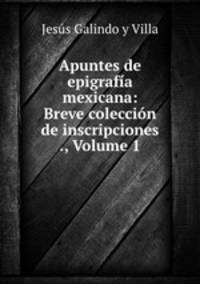 Apuntes de epigrafia mexicana: Breve coleccion de inscripciones ., Volume 1
