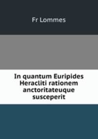 In quantum Euripides Heracliti rationem anctoritateuque susceperit