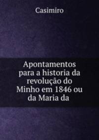 Apontamentos para a historia da revolucao do Minho em 1846 ou da Maria da .