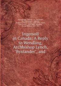 Ingersoll in Canada: A Reply to Wendling, Archbishop Lynch, "Bystander", and .