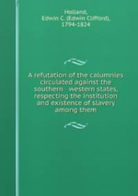 A refutation of the calumnies circulated against the southern & western states, respecting the institution and existence of slavery among them
