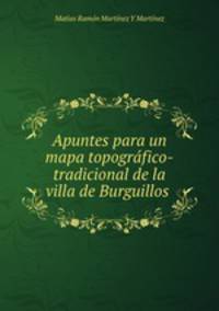 Apuntes para un mapa topografico-tradicional de la villa de Burguillos .