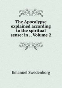 The Apocalypse explained according to the spiritual sense: in ., Volume 2
