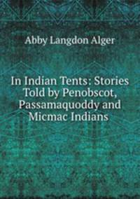 In Indian Tents: Stories Told by Penobscot, Passamaquoddy and Micmac Indians .