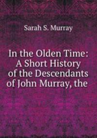 In the Olden Time: A Short History of the Descendants of John Murray, the .