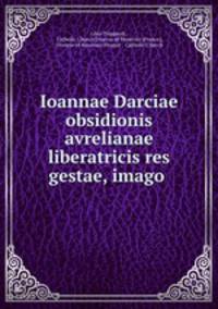 Ioannae Darciae obsidionis avrelianae liberatricis res gestae, imago .