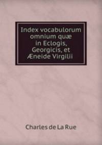 Index vocabulorum omnium qu? in Eclogis, Georgicis, et ?neide Virgilii .