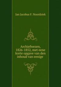 Archiefwezen, 1826-1852, met eene korte opgave van den inhoud van eenige .