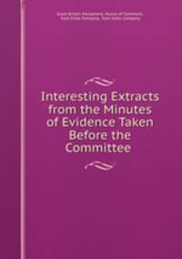 Interesting Extracts from the Minutes of Evidence Taken Before the Committee .