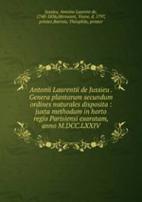 Antonii Laurentii de Jussieu . Genera plantarum secundum ordines naturales disposita : juxta methodum in horto regio Parisiensi exaratam, anno M.DCC.LXXIV