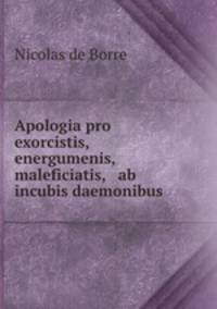 Apologia pro exorcistis, energumenis, maleficiatis, & ab incubis daemonibus .