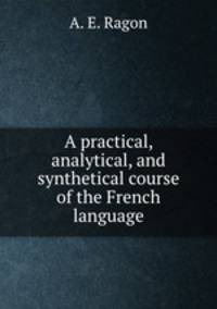 A practical, analytical, and synthetical course of the French language