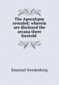 The Apocalypse revealed: wherein are disclosed the arcana there foretold .