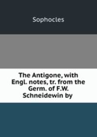 The Antigone, with Engl. notes, tr. from the Germ. of F.W. Schneidewin by .