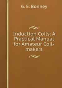 Induction Coils: A Practical Manual for Amateur Coil-makers