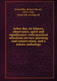 Arbor day, its history, observance, spirit and significance; with practical selections on tree-planting and conservation, and a nature anthology