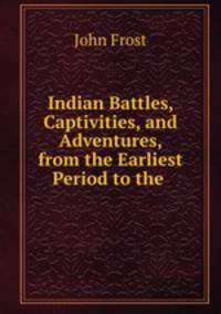 Indian Battles, Captivities, and Adventures, from the Earliest Period to the .