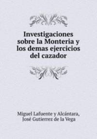 Investigaciones sobre la Monteria y los demas ejercicios del cazador
