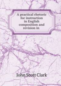 A practical rhetoric for instruction in English composition and revision in .