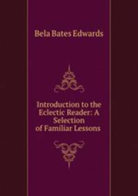 Introduction to the Eclectic Reader: A Selection of Familiar Lessons .