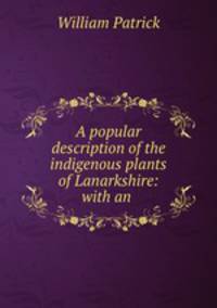 A popular description of the indigenous plants of Lanarkshire: with an .