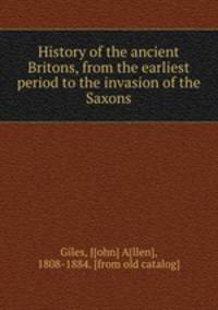 History of the ancient Britons, from the earliest period to the invasion of the Saxons