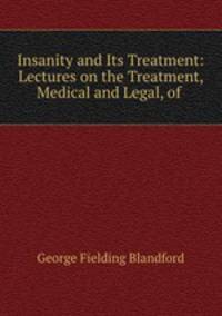 Insanity and Its Treatment: Lectures on the Treatment, Medical and Legal, of .