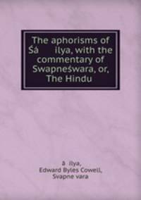 The aphorisms of Sa ilya, with the commentary of Swapneswara, or, The Hindu .