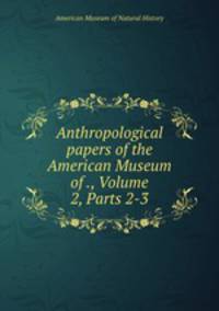 Anthropological papers of the American Museum of ., Volume 2, Parts 2-3