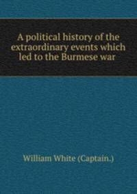 A political history of the extraordinary events which led to the Burmese war .