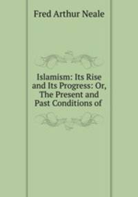 Islamism: Its Rise and Its Progress: Or, The Present and Past Conditions of .