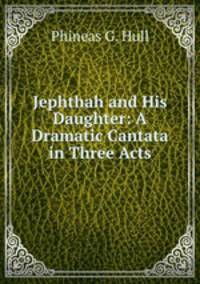 Jephthah and His Daughter: A Dramatic Cantata in Three Acts