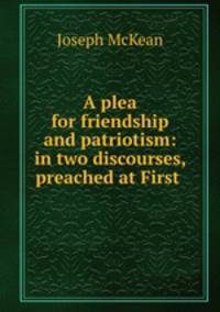 A plea for friendship and patriotism: in two discourses, preached at First .