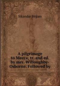 A pilgrimage to Mecca, tr. and ed. by mrs. Willoughby-Osborne. Followed by .