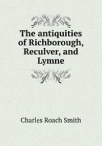 The antiquities of Richborough, Reculver, and Lymne