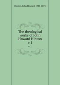 The theological works of John Howard Hinton. v.1
