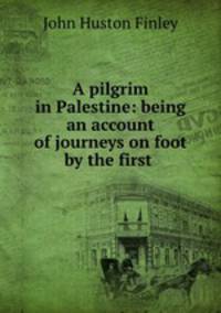 A pilgrim in Palestine: being an account of journeys on foot by the first .