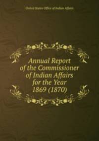 Annual Report of the Commissioner of Indian Affairs for the Year 1869 (1870)