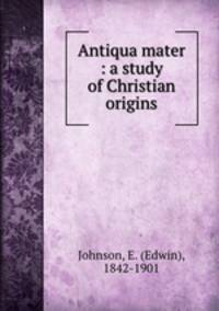 Antiqua mater : a study of Christian origins