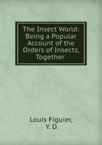 The Insect World: Being a Popular Account of the Orders of Insects, Together .
