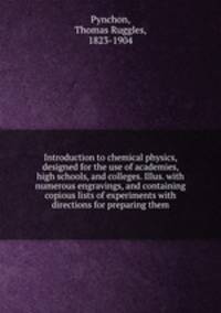 Introduction to chemical physics, designed for the use of academies, high schools, and colleges. Illus. with numerous engravings, and containing copious lists of experiments with directions for preparing them