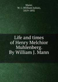 Life and times of Henry Melchior Muhlenberg. By William J. Mann