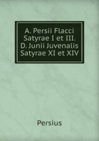 A. Persii Flacci Satyrae I et III. D. Junii Juvenalis Satyrae XI et XIV.