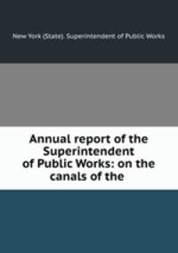 Annual report of the Superintendent of Public Works: on the canals of the .