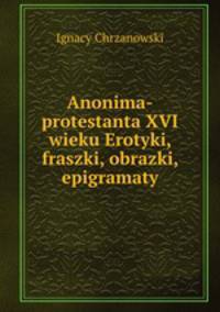 Anonima-protestanta XVI wieku Erotyki, fraszki, obrazki, epigramaty