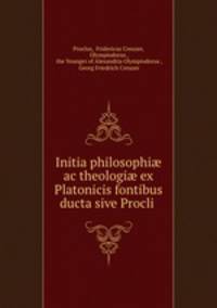 Initia philosophi? ac theologi? ex Platonicis fontibus ducta sive Procli .
