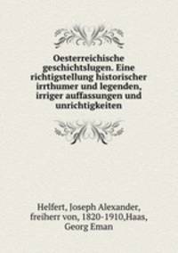 Oesterreichische geschichtslugen. Eine richtigstellung historischer irrthumer und legenden, irriger auffassungen und unrichtigkeiten