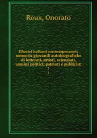 Illustri italiani contemporanei; memorie giovanili autobiografiche di letterati, artisti, scienziati, uomini politici, patrioti e publicisti. 3