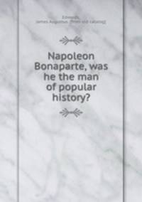 Napoleon Bonaparte, was he the man of popular history?