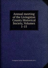 Annual meeting of the Livingston County Historical Society, Volumes 1-15
